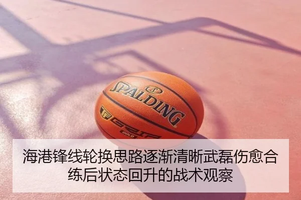 海港锋线轮换思路逐渐清晰武磊伤愈合练后状态回升的战术观察