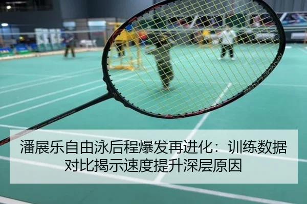 潘展乐自由泳后程爆发再进化：训练数据对比揭示速度提升深层原因