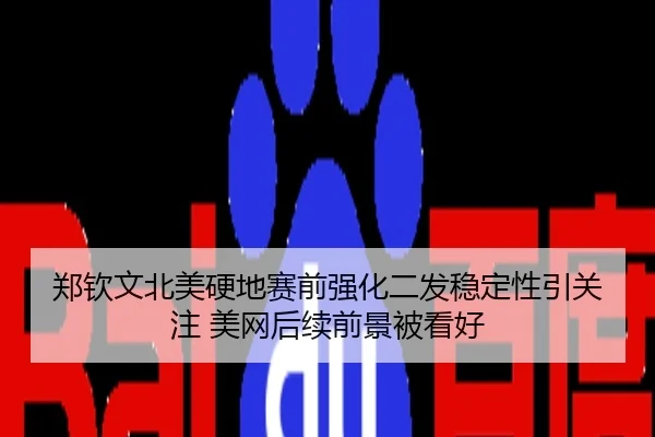 郑钦文北美硬地赛前强化二发稳定性引关注 美网后续前景被看好