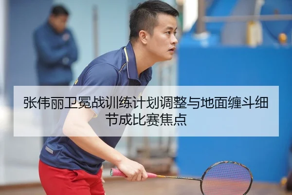 张伟丽卫冕战训练计划调整与地面缠斗细节成比赛焦点
