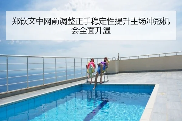 郑钦文中网前调整正手稳定性提升主场冲冠机会全面升温