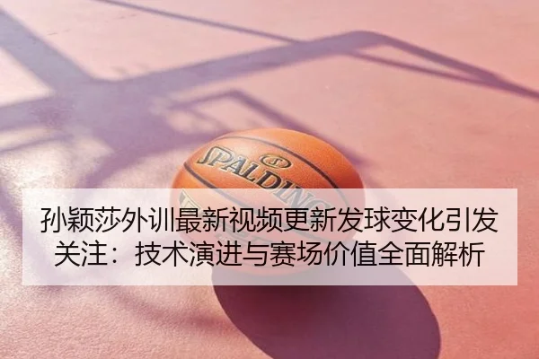 孙颖莎外训最新视频更新发球变化引发关注：技术演进与赛场价值全面解析