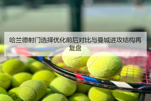 哈兰德射门选择优化前后对比与曼城进攻结构再复盘