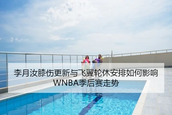 李月汝膝伤更新与飞翼轮休安排如何影响WNBA季后赛走势